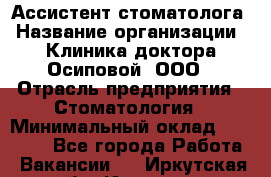 Ассистент стоматолога › Название организации ­ Клиника доктора Осиповой, ООО › Отрасль предприятия ­ Стоматология › Минимальный оклад ­ 45 000 - Все города Работа » Вакансии   . Иркутская обл.,Иркутск г.